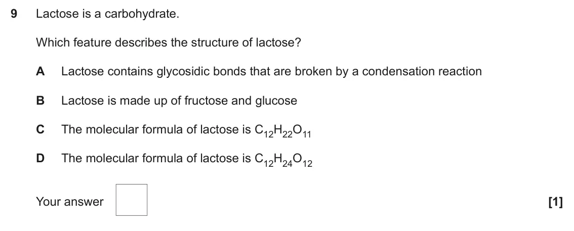 June 2024 AS Paper 1, question 9: Lactose is a carbohydrate. Which feature describes the structure of lactose? A Lactose contains glycosidic bonds that are broken by a condensation reaction B La