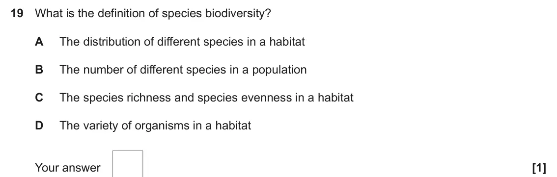 June 2025 AS Paper 1, question 19: What is the definition of species biodiversity? A The distribution of different species in a habitat B The number of different species in a population C The spe