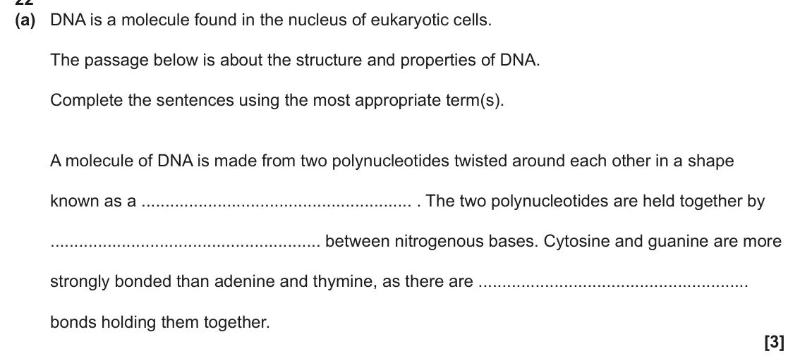 June 2025 AS Paper 1, question 22(a): DNA is a molecule found in the nucleus of eukaryotic cells. The passage below is about the structure and properties of DNA. Complete the sentences using the mos