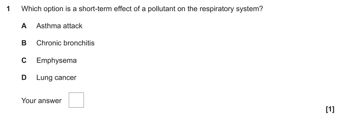 June 2022 AS Paper 1, question 1: Which option is a short-term effect of a pollutant on the respiratory system? A Asthma attack B Chronic bronchitis C Emphysema D Lung cancer Your answer [1]