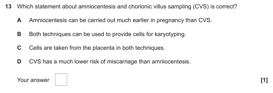 June 2024 AS Paper 1, question 13: Which statement about amniocentesis and chorionic villus sampling (CVS) is correct? A Amniocentesis can be carried out much earlier in pregnancy than CVS. B Bot