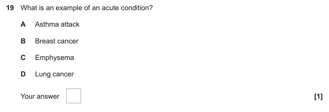 June 2024 AS Paper 1, question 19: What is an example of an acute condition? A Asthma attack B Breast cancer C Emphysema D Lung cancer Your answer [1]