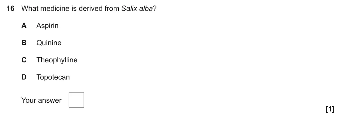June 2025 AS Paper 1, question 16: What medicine is derived from Salix alba? A Aspirin B Quinine C Theophylline D Topotecan Your answer [1]