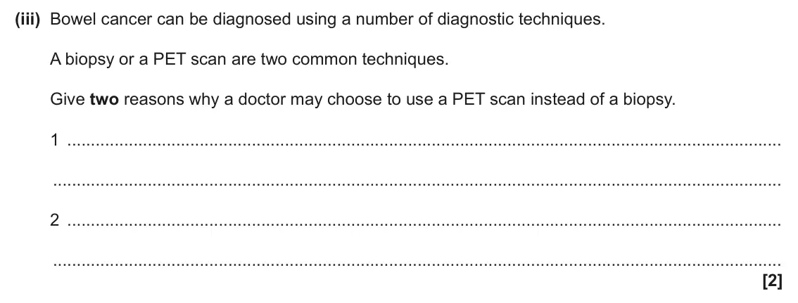 June 2024 AS Paper 2, question 6(b)(iii): Bowel cancer can be diagnosed using a number of diagnostic techniques. A biopsy or a PET scan are two common techniques. Give two reasons why a doctor may choos