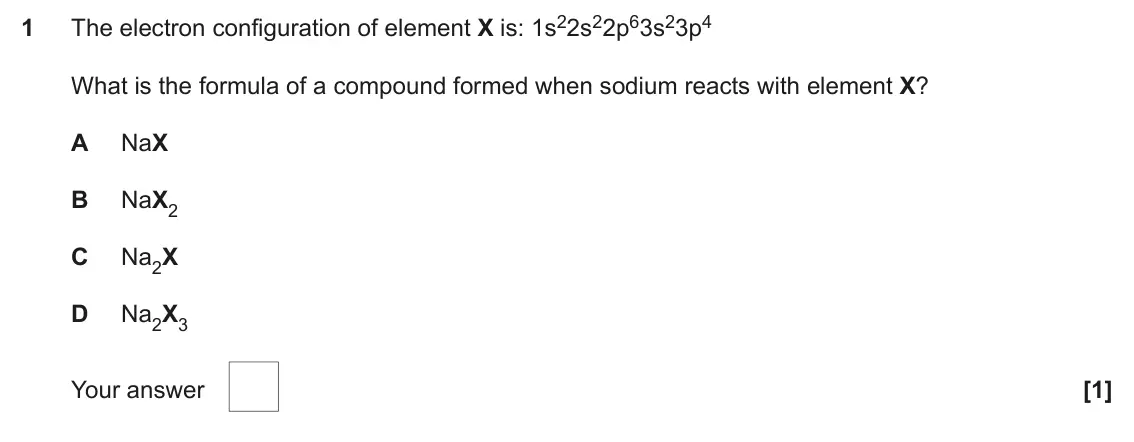 June 2018 AS Paper 1, question 1: The electron configuration of element X is: 1s22s22p63s23p4 1 What is the formula of a compound formed when sodium reacts with element X? A NaX B NaX2 C Na2X D