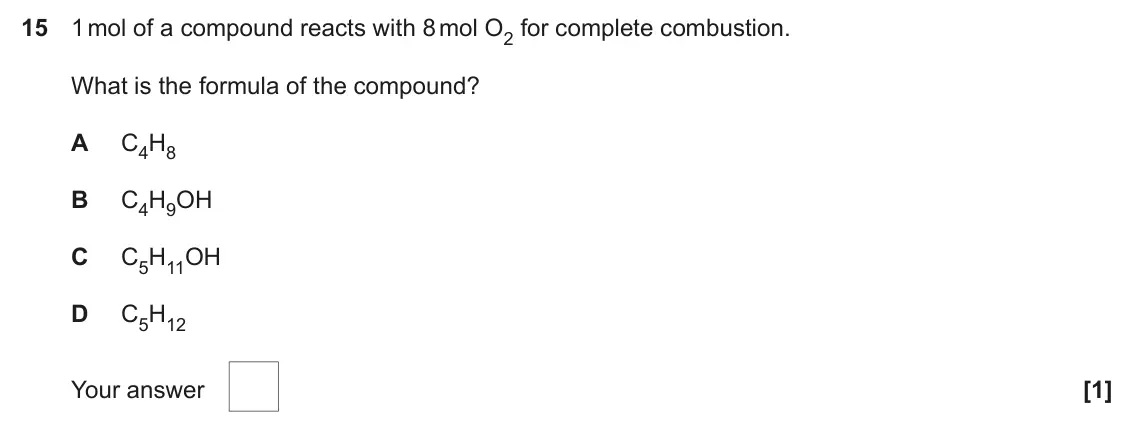 June 2018 AS Paper 1, question 15: 1 mol of a compound reacts with 8 mol O2 for complete combustion. What is the formula of the compound? A C4H8 B C4H9OH C C5H11OH D C5H12 Your answer [1]