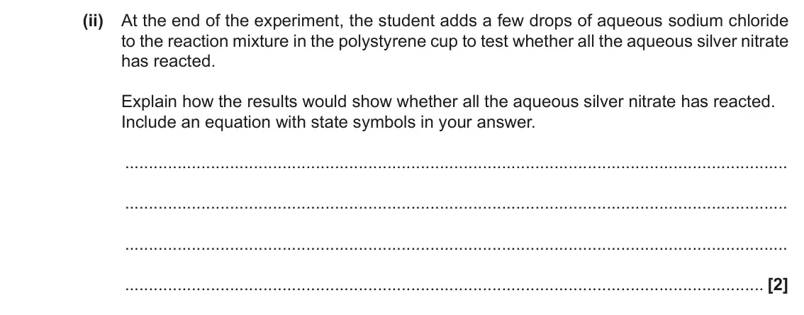 June 2018 AS Paper 1, question 23(a)(ii): At the end of the experiment, the student adds a few drops of aqueous sodium chloride to the reaction mixture in the polystyrene cup to test whether all the aqu