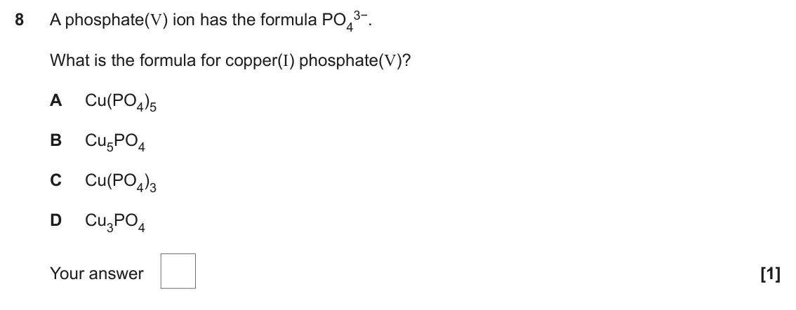 June 2019 AS Paper 1, question 8: 3−. 8 A phosphate(V) ion has the formula PO4 What is the formula for copper(I) phosphate(V)? A Cu(PO4)5 B Cu5PO4 C Cu(PO4)3 D Cu3PO4 Your answer [1]