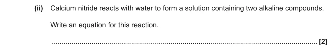 June 2019 AS Paper 1, question 21(d)(ii): Calcium nitride reacts with water to form a solution containing two alkaline compounds. Write an equation for this reaction. [2]