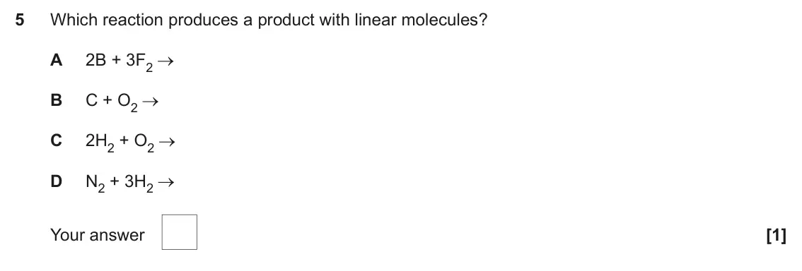 June 2024 AS Paper 1, question 5: Which reaction produces a product with linear molecules? A 2B + 3F2 B C + O2 C 2H2 + O2 D N2 + 3H2 Your answer [1]