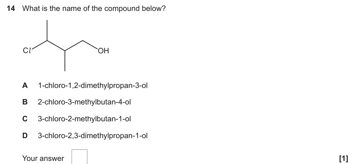 June 2024 AS Paper 1, question 14: What is the name of the compound below? Cl OH A 1‑chloro‑1,2‑dimethylpropan‑3‑ol B 2‑chloro‑3‑methylbutan‑4‑ol C 3‑chloro‑2‑methylbutan‑1‑ol D 3‑chloro‑2,3‑dime