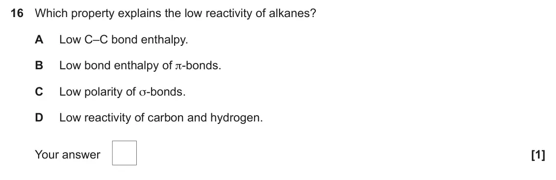June 2024 AS Paper 1, question 16: Which property explains the low reactivity of alkanes? A Low C–C bond enthalpy. B Low bond enthalpy of π‑bonds. C Low polarity of σ‑bonds. D Low reactivity of c
