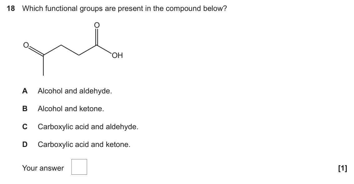 June 2024 AS Paper 1, question 18: Which functional groups are present in the compound below? O O OH A Alcohol and aldehyde. B Alcohol and ketone. C Carboxylic acid and aldehyde. D Carboxylic aci