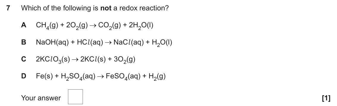 June 2025 AS Paper 1, question 7: Which of the following is not a redox reaction? A CH4(g) + 2O2(g) CO2(g) + 2H2O(l) B NaOH(aq) + HCl (aq) NaCl (aq) + H2O(l) C 2KCl O3(s) 2KCl (s) + 3O2(g) D Fe(
