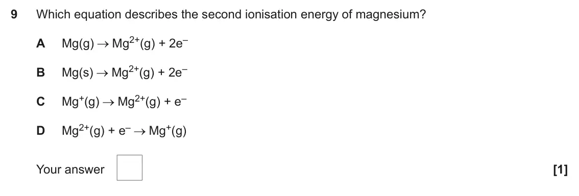 June 2025 AS Paper 1, question 9: Which equation describes the second ionisation energy of magnesium? Mg2+(g) + 2e– A Mg(g) Mg2+(g) + 2e– B Mg(s) Mg+(g) Mg2+(g) + e– C Mg2+(g) + e– Mg+(g) D Your