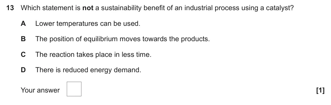 June 2025 AS Paper 1, question 13: Which statement is not a sustainability benefit of an industrial process using a catalyst? A Lower temperatures can be used. B The position of equilibrium moves