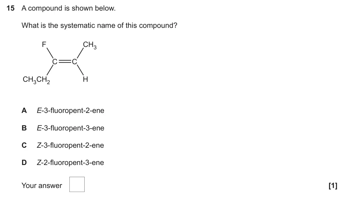June 2025 AS Paper 1, question 15: A compound is shown below. What is the systematic name of this compound? F CH3 C C CH3CH2 H A E-3-fluoropent-2-ene B E-3-fluoropent-3-ene C Z-3-fluoropent-2-ene