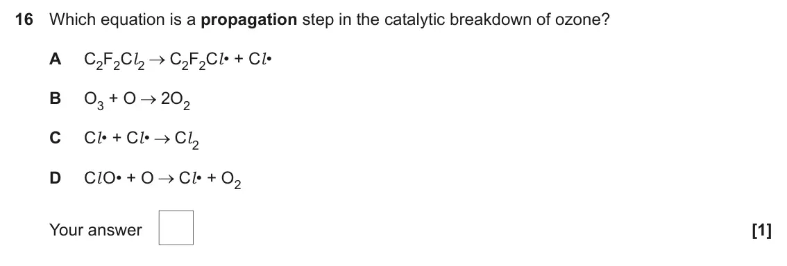 June 2025 AS Paper 1, question 16: Which equation is a propagation step in the catalytic breakdown of ozone? A C2F2Cl 2 C2F2Cl • + Cl • B O3 + O 2O2 C Cl • + Cl • Cl 2 D Cl O• + O Cl • + O2 Your 