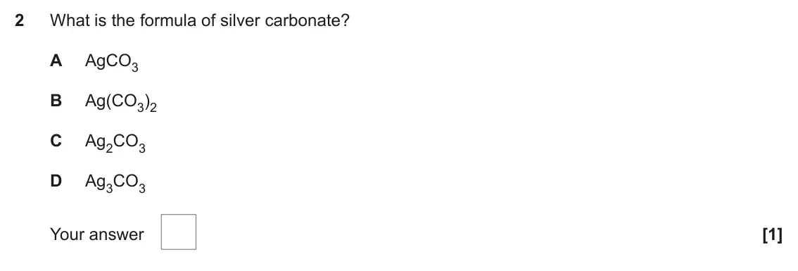 November 2020 AS Paper 1, question 2: What is the formula of silver carbonate? A AgCO3 B Ag(CO3)2 C Ag2CO3 D Ag3CO3 Your answer [1]