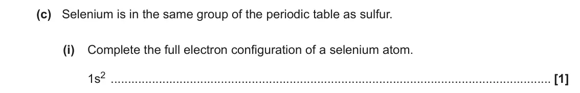 June 2018 AS Paper 2, question 2(c)(i): Complete the full electron configuration of a selenium atom. 1s2 [1]