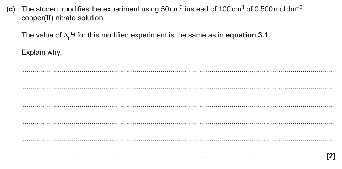 June 2024 AS Paper 2, question 3(c): The student modifies the experiment using 50 cm3 instead of 100 cm3 of 0.500 mol dm–3 copper(II) nitrate solution. The value of ΔrH for this modified experiment