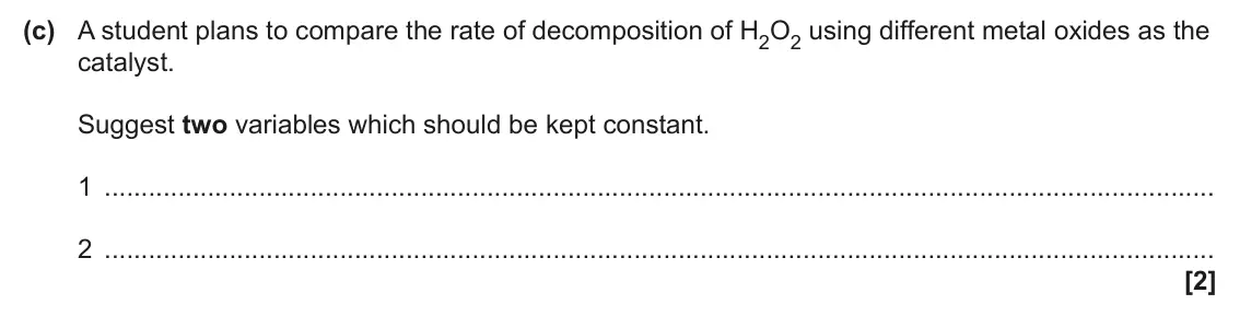 June 2024 AS Paper 2, question 4(c): A student plans to compare the rate of decomposition of H2O2 using different metal oxides as the catalyst. Suggest two variables which should be kept constant.