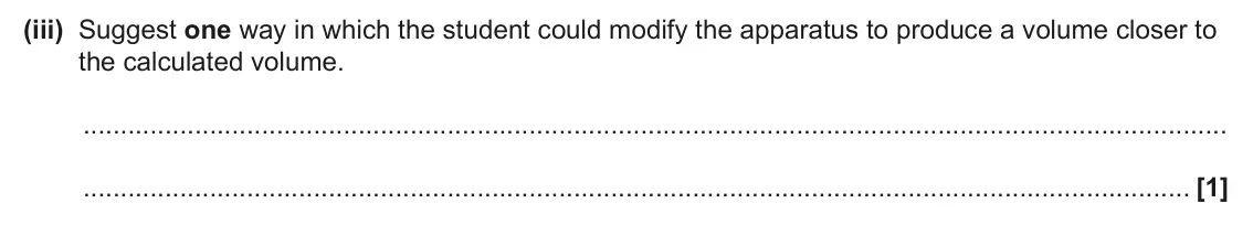 June 2025 AS Paper 2, question 2(b)(iii): Suggest one way in which the student could modify the apparatus to produce a volume closer to the calculated volume. [1]