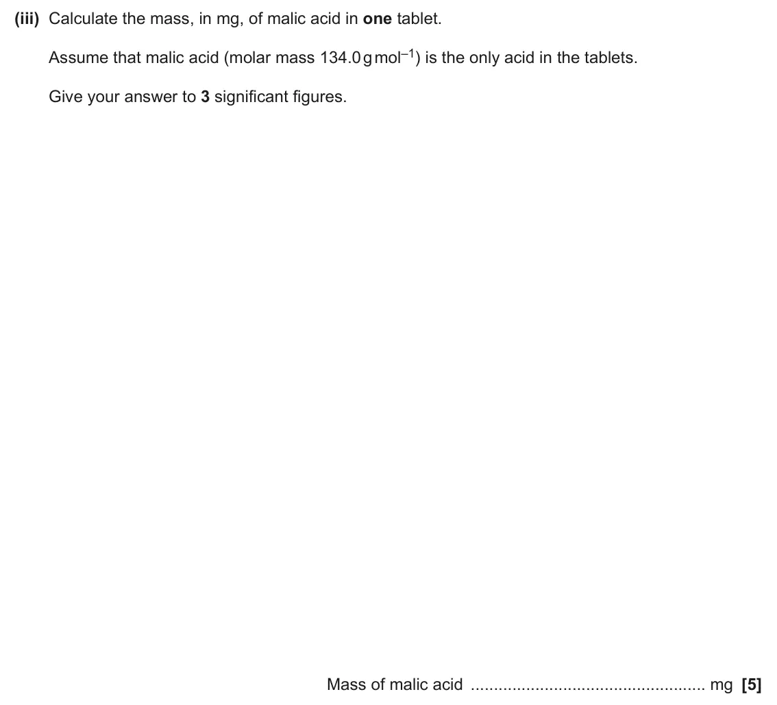 June 2025 AS Paper 2, question 3(a)(iii): Calculate the mass, in mg, of malic acid in one tablet. Assume that malic acid (molar mass 134.0 g mol–1) is the only acid in the tablets. Give your answer to 3
