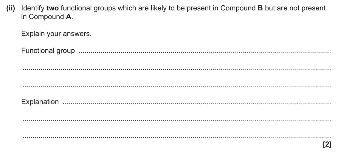 June 2025 AS Paper 2, question 6(b)(ii): Identify two functional groups which are likely to be present in Compound B but are not present in Compound A. Explain your answers. Functional group Explanatio