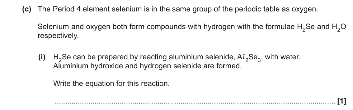 November 2020 AS Paper 2, question 3(c)(i): H2Se can be prepared by reacting aluminium selenide, Al 2Se3, with water. Aluminium hydroxide and hydrogen selenide are formed. Write the equation for this reac