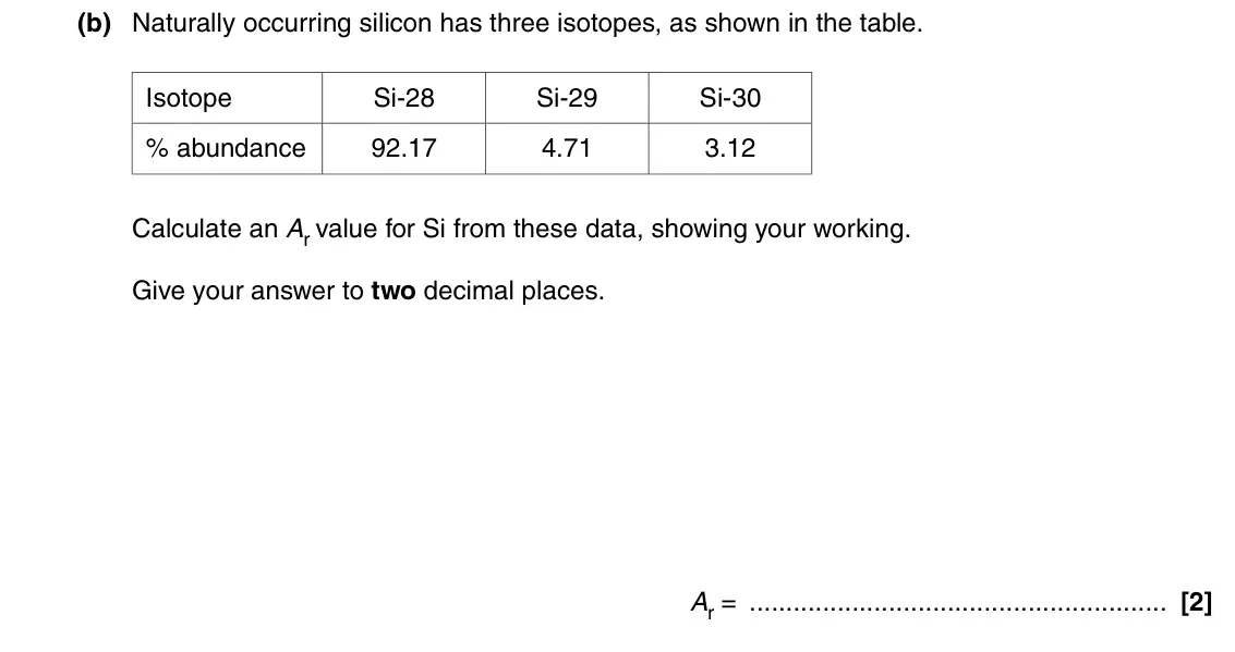 June 2016 AS Paper 1, question 21(b): Naturally occurring silicon has three isotopes, as shown in the table. Isotope Si-28 Si-29 Si-30 % abundance 92.17 4.71 3.12 Calculate an Ar value for Si from t