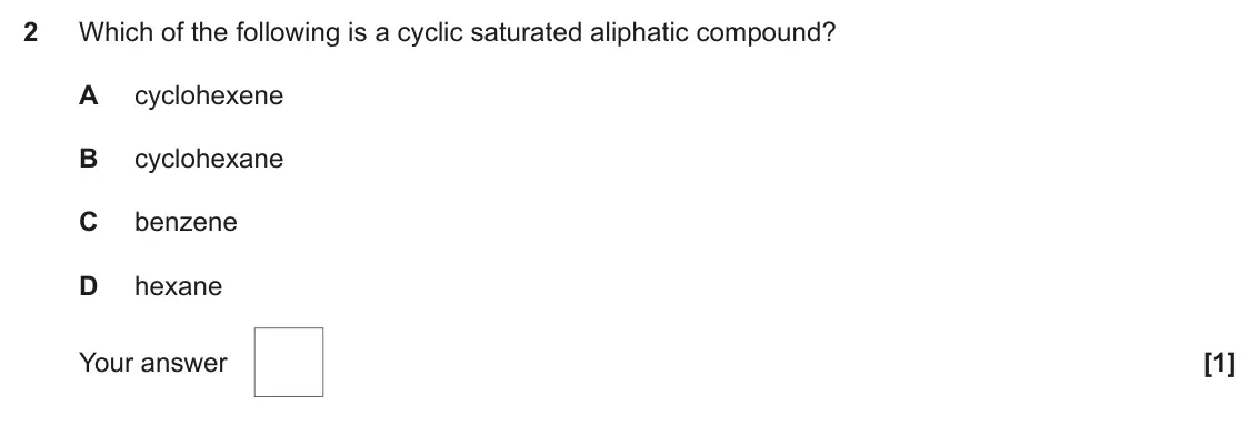 June 2018 AS Paper 1, question 2: Which of the following is a cyclic saturated aliphatic compound? A cyclohexene B cyclohexane C benzene D hexane Your answer [1]