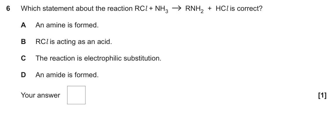 June 2019 AS Paper 1, question 6: Which statement about the reaction RCl + NH3 RNH2 + HCl is correct? A An amine is formed. B RCl is acting as an acid. C The reaction is electrophilic substituti