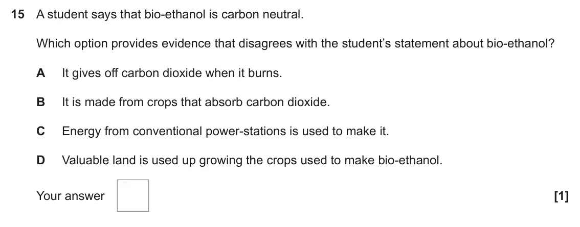 June 2019 AS Paper 1, question 15: A student says that bio-ethanol is carbon neutral. Which option provides evidence that disagrees with the student’s statement about bio-ethanol? A It gives off 