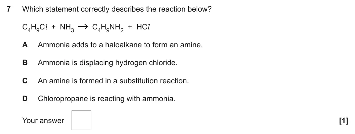 June 2022 AS Paper 1, question 7: Which statement correctly describes the reaction below? C4H9Cl + NH3 C4H9NH2 + HCl A Ammonia adds to a haloalkane to form an amine. B Ammonia is displacing hydr