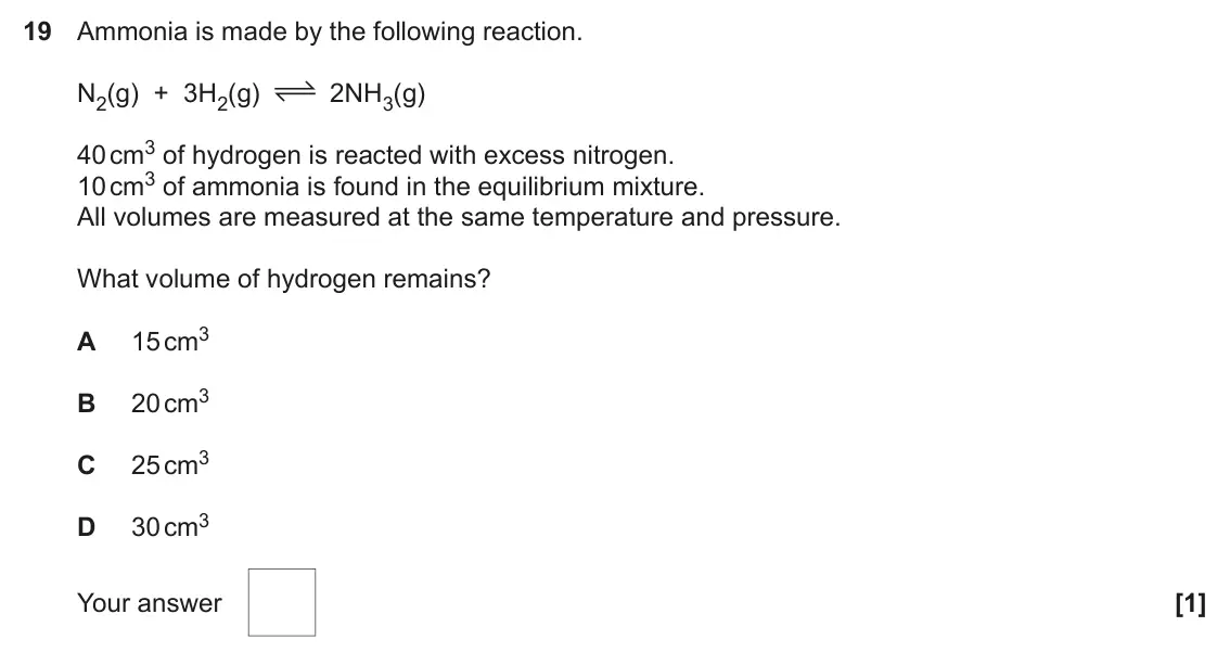 June 2022 AS Paper 1, question 19: Ammonia is made by the following reaction. N2(g) + 3H2(g) 2NH3(g) 40 cm3 of hydrogen is reacted with excess nitrogen. 10 cm3 of ammonia is found in the equilibr