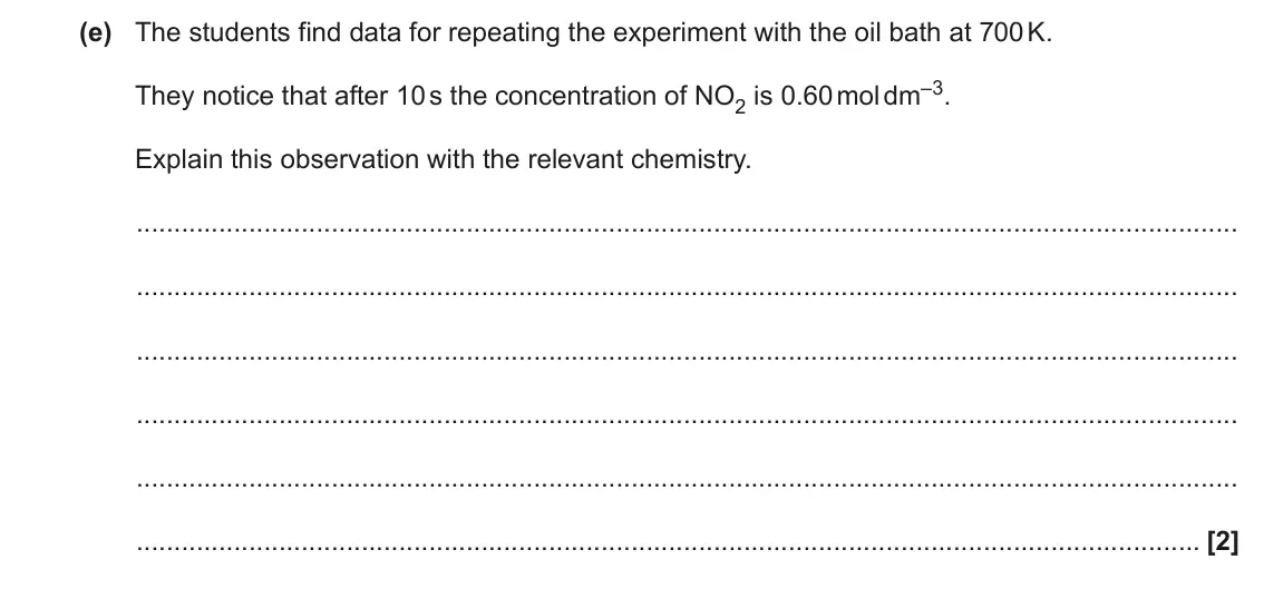 June 2022 AS Paper 1, question 24(e): The students find data for repeating the experiment with the oil bath at 700 K. They notice that after 10 s the concentration of NO2 is 0.60 mol dm–3. Explain t