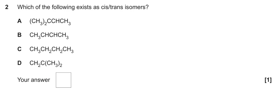 June 2023 AS Paper 1, question 2: Which of the following exists as cis/trans isomers? A (CH3)2CCHCH3 B CH3CHCHCH3 C CH3CH2CH2CH3 D CH2C(CH3)2 Your answer [1]
