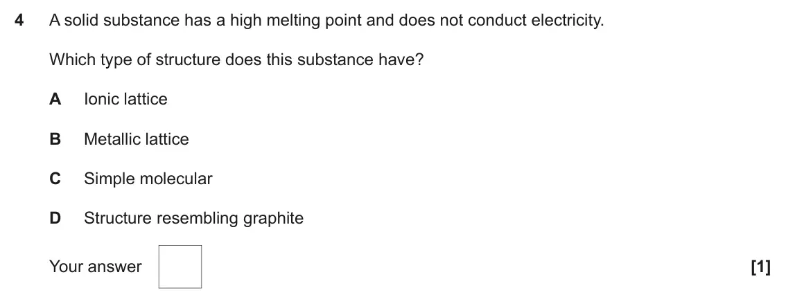 June 2023 AS Paper 1, question 4: A solid substance has a high melting point and does not conduct electricity. Which type of structure does this substance have? A Ionic lattice B Metallic lattic