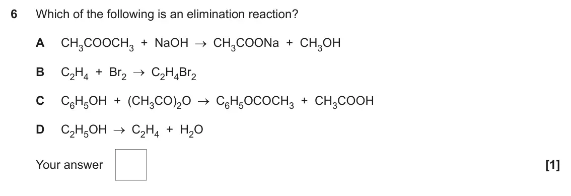 June 2023 AS Paper 1, question 6: Which of the following is an elimination reaction? A CH3COOCH3 + NaOH CH3COONa + CH3OH B C2H4 + Br2 C2H4Br2 C C6H5OH + (CH3CO)2O C6H5OCOCH3 + CH3COOH D C2H5OH C