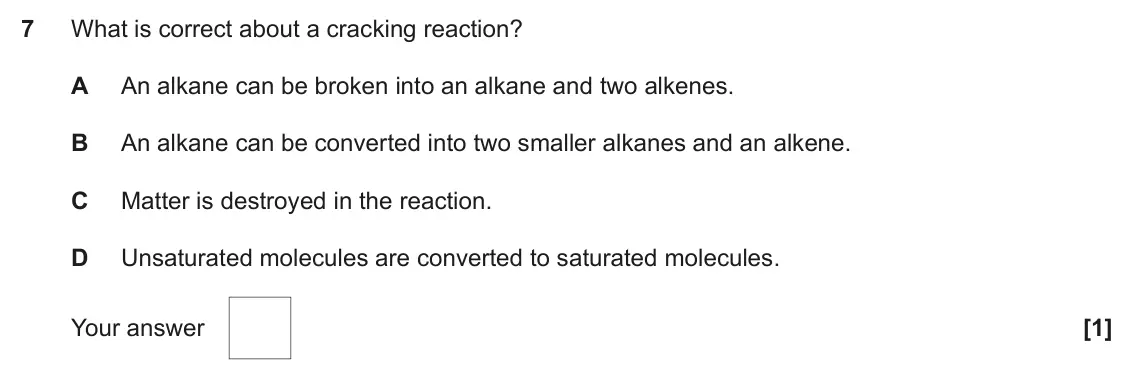 June 2023 AS Paper 1, question 7: What is correct about a cracking reaction? A An alkane can be broken into an alkane and two alkenes. B An alkane can be converted into two smaller alkanes and a