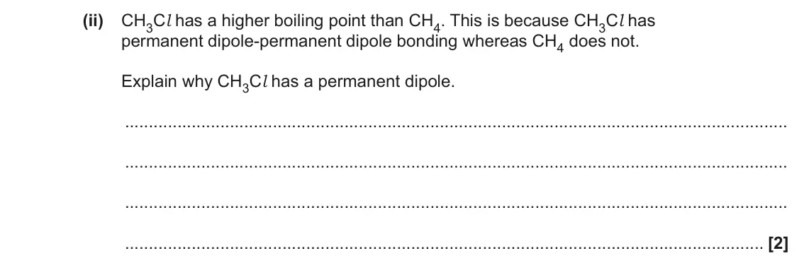 June 2023 AS Paper 1, question 22(c)(ii): CH3Cl has a higher boiling point than CH4. This is because CH3Cl has permanent dipole‑permanent dipole bonding whereas CH4 does not. Explain why CH3Cl has a per