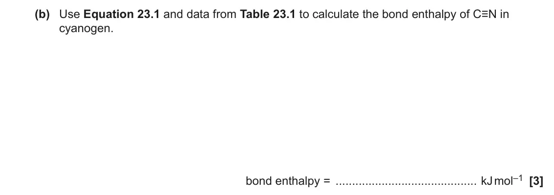 June 2023 AS Paper 1, question 23(b): Use Equation 23.1 and data from Table 23.1 to calculate the bond enthalpy of C≡N in cyanogen. bond enthalpy = kJ mol–1 [3]