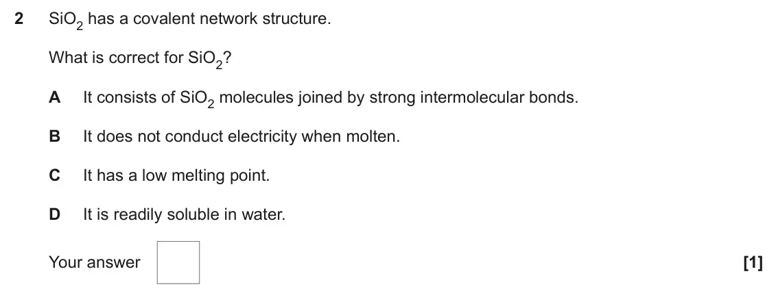 June 2024 AS Paper 1, question 2: SiO2 has a covalent network structure. What is correct for SiO2? A It consists of SiO2 molecules joined by strong intermolecular bonds. B It does not conduct el