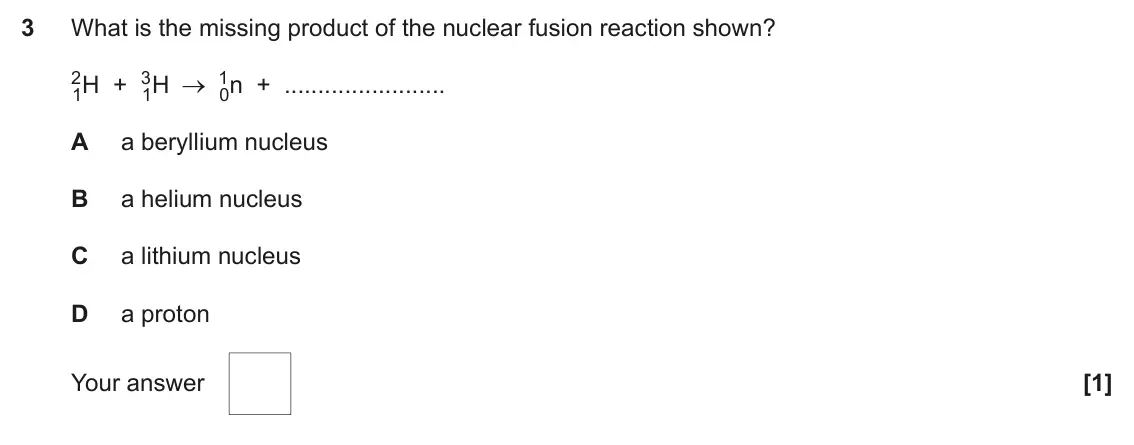 June 2024 AS Paper 1, question 3: What is the missing product of the nuclear fusion reaction shown? 2 1H + 3 1 1H 0n + A a beryllium nucleus B a helium nucleus C a lithium nucleus D a proton You