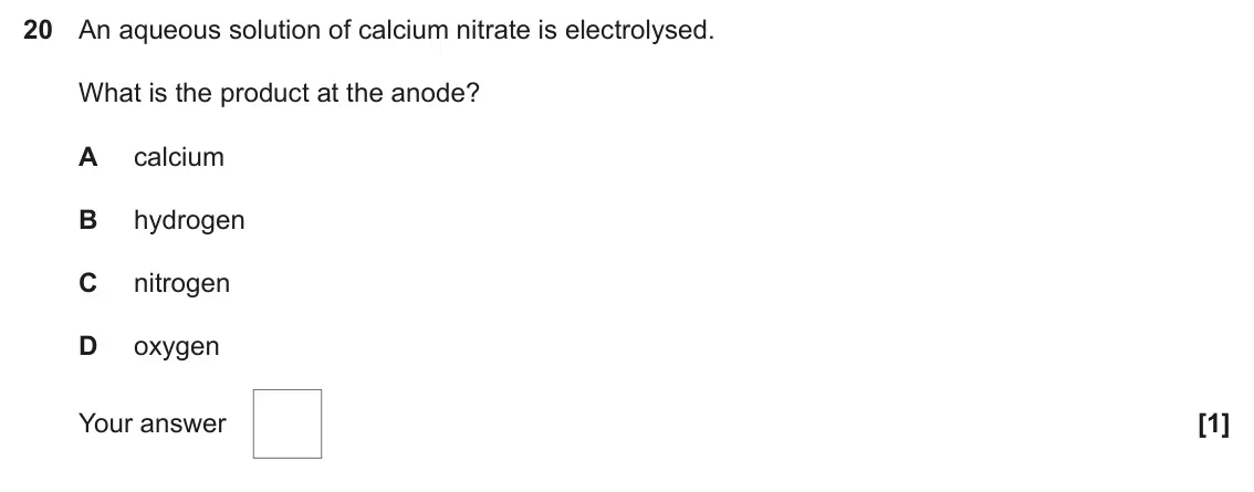 June 2024 AS Paper 1, question 20: An aqueous solution of calcium nitrate is electrolysed. What is the product at the anode? A calcium B hydrogen C nitrogen D oxygen Your answer [1]