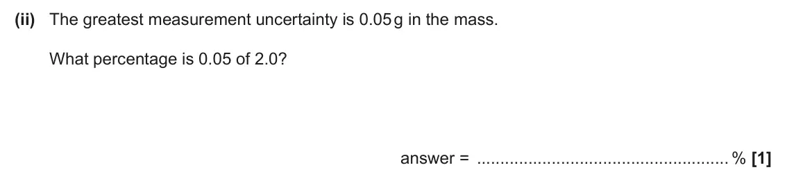 June 2024 AS Paper 1, question 21(c)(ii): The greatest measurement uncertainty is 0.05 g in the mass. What percentage is 0.05 of 2.0? answer = % [1]
