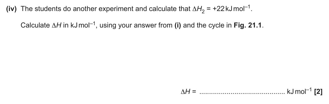 June 2024 AS Paper 1, question 21(c)(iv): The students do another experiment and calculate that ΔH2 = +22 kJ mol–1. Calculate ΔH in kJ mol–1, using your answer from (i) and the cycle in Fig. 21.1. ΔH =
