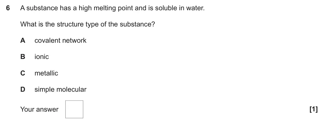 June 2025 AS Paper 1, question 6: A substance has a high melting point and is soluble in water. What is the structure type of the substance? A covalent network B ionic C metallic D simple molecu