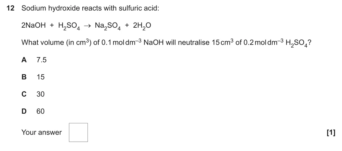 June 2025 AS Paper 1, question 12: Sodium hydroxide reacts with sulfuric acid: 2NaOH + H2SO4 Na2SO4 + 2H2O What volume (in cm3) of 0.1 mol dm–3 NaOH will neutralise 15 cm3 of 0.2 mol dm–3 H2SO4?